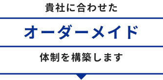 貴社に合わせたオーダーメイド体制を構築します