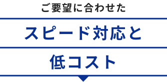 ご要望に合わせたスピード対応と低コスト